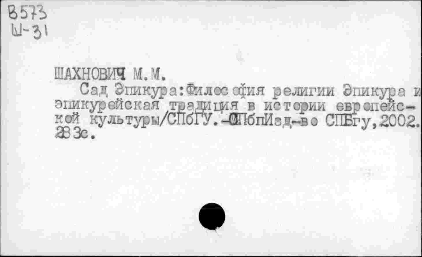 ﻿М-31
ШАХНСВИЧ МЛ.
Сад Эпикур а: Фи лос офия религии Эпикура и эпикурейская традифЯ в истории европейской культуры/СПбГУ.-СШбпИзд-во СПБгу, 2002. 2В Зс.